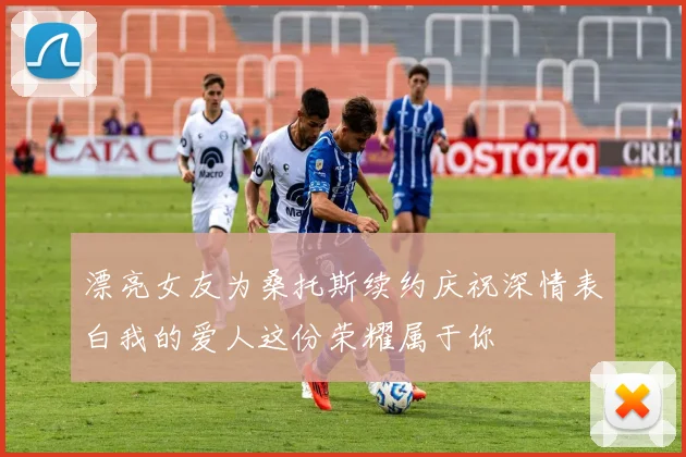 漂亮女友为桑托斯续约庆祝深情表白我的爱人这份荣耀属于你