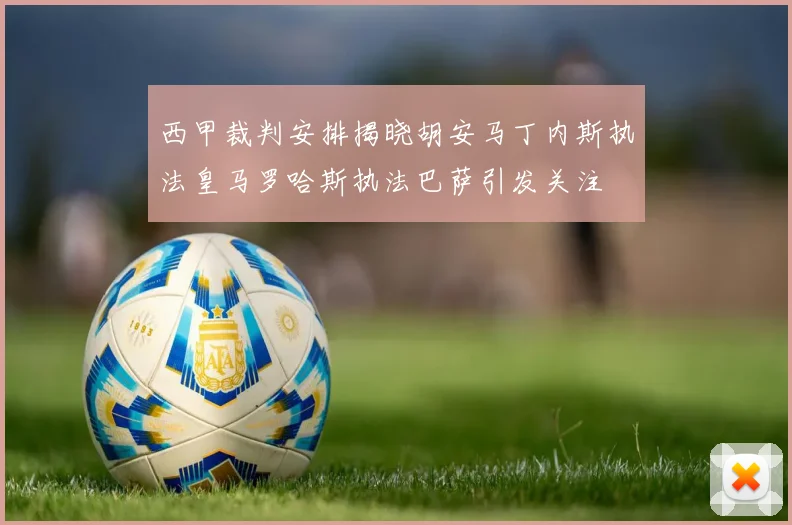 西甲裁判安排揭晓胡安马丁内斯执法皇马罗哈斯执法巴萨引发关注