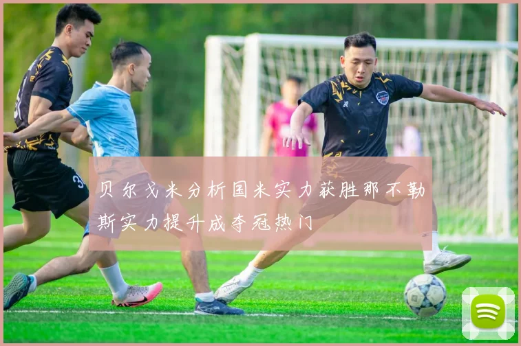 贝尔戈米分析国米实力获胜那不勒斯实力提升成夺冠热门