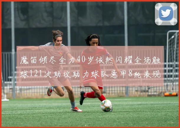 魔笛倾尽全力40岁依然闪耀全场触球121次助攻助力球队意甲8轮表现出色
