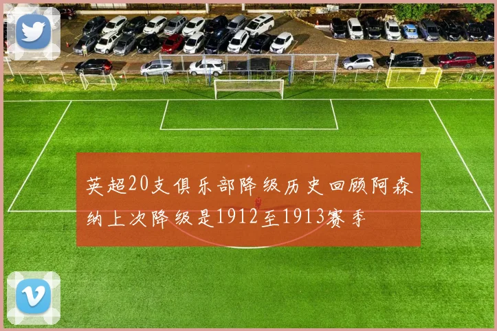 英超20支俱乐部降级历史回顾阿森纳上次降级是1912至1913赛季