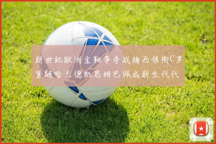 新世纪欧洲金靴争夺战梅西领衔C罗紧随哈兰德凯恩姆巴佩成新生代代表
