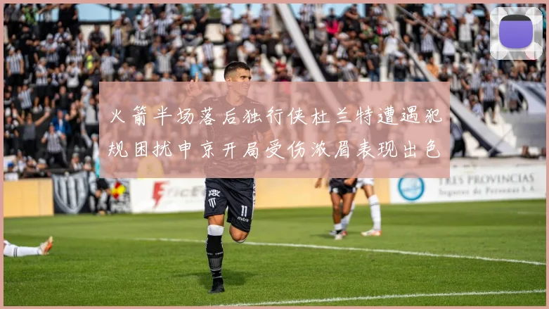 火箭半场落后独行侠杜兰特遭遇犯规困扰申京开局受伤浓眉表现出色