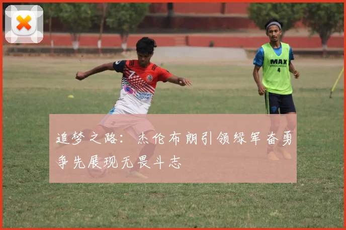 追梦之路：杰伦布朗引领绿军奋勇争先展现无畏斗志