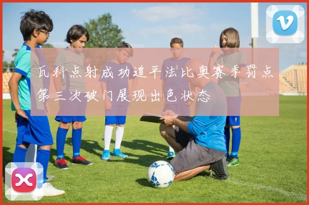 瓦科点射成功追平法比奥赛季罚点第三次破门展现出色状态