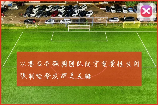 以赛亚乔强调团队防守重要性共同限制哈登发挥是关键