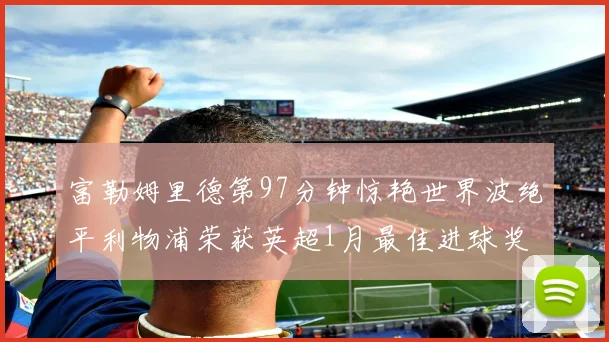 富勒姆里德第97分钟惊艳世界波绝平利物浦荣获英超1月最佳进球奖