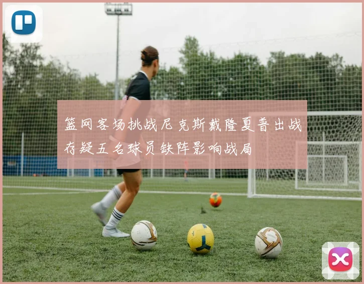 篮网客场挑战尼克斯戴隆夏普出战存疑五名球员缺阵影响战局