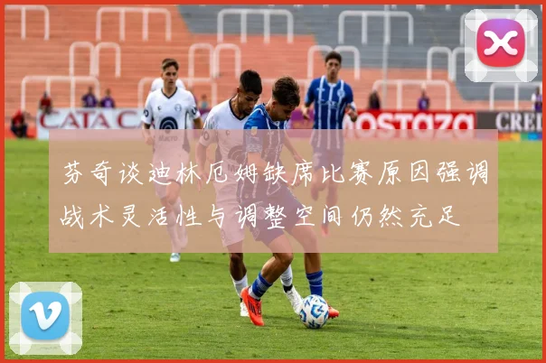 芬奇谈迪林厄姆缺席比赛原因强调战术灵活性与调整空间仍然充足