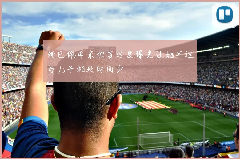 姆巴佩母亲坦言过度曝光让她不适与儿子相处时间少