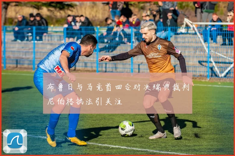 布鲁日与马竞首回合对决瑞典裁判尼伯格执法引关注
