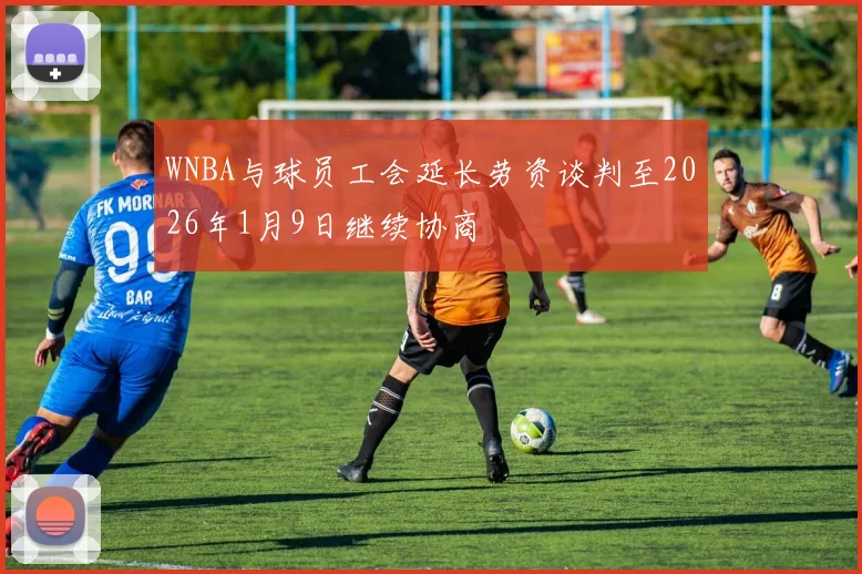WNBA与球员工会延长劳资谈判至2026年1月9日继续协商