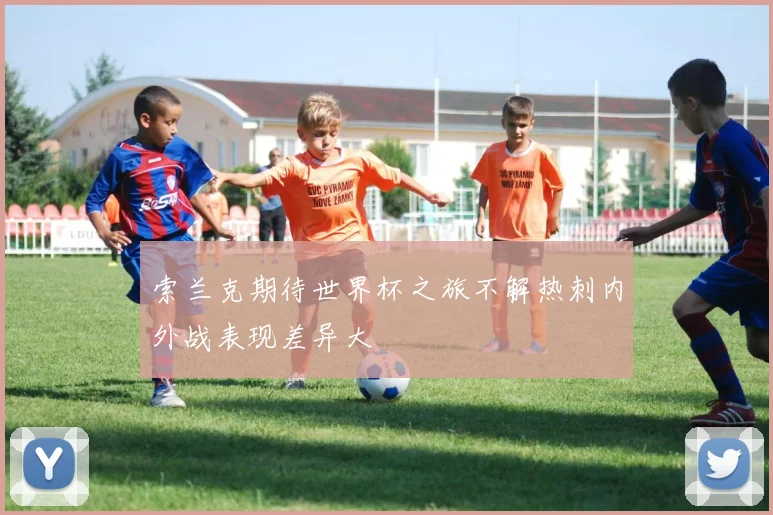 索兰克期待世界杯之旅不解热刺内外战表现差异大