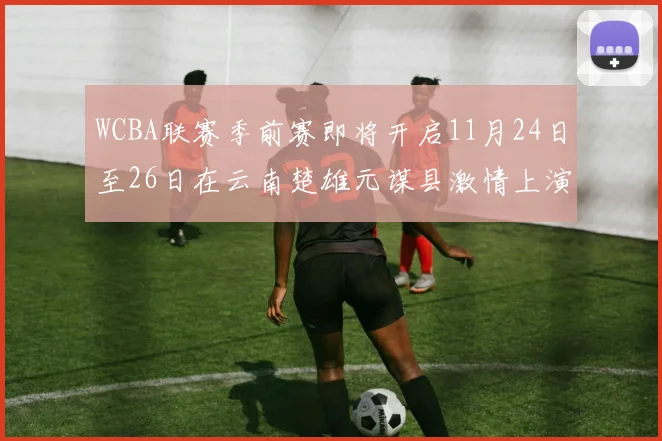 WCBA联赛季前赛即将开启11月24日至26日在云南楚雄元谋县激情上演
