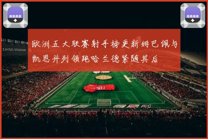 欧洲五大联赛射手榜更新姆巴佩与凯恩并列领跑哈兰德紧随其后