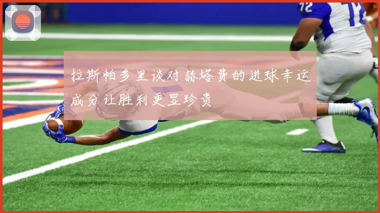 拉斯帕多里谈对赫塔费的进球幸运成分让胜利更显珍贵