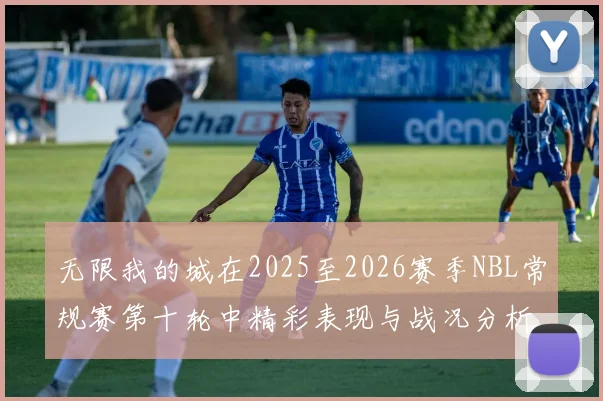 无限我的城在2025至2026赛季NBL常规赛第十轮中精彩表现与战况分析