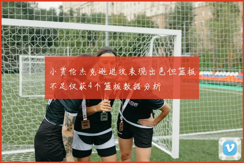 小贾伦杰克逊进攻表现出色但篮板不足仅获4个篮板数据分析