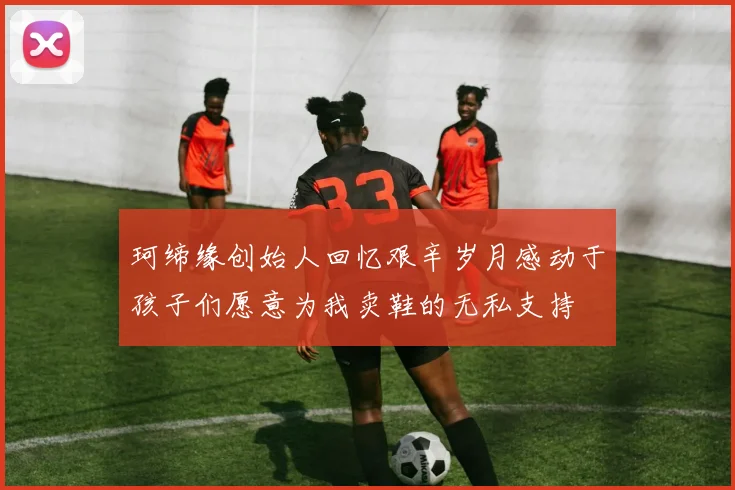 珂缔缘创始人回忆艰辛岁月感动于孩子们愿意为我卖鞋的无私支持