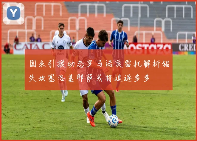 国米引援动态罗马诺莫雷托解析错失坎塞洛基耶萨或将追逐多多