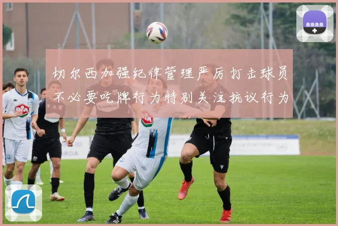 切尔西加强纪律管理严厉打击球员不必要吃牌行为特别关注抗议行为
