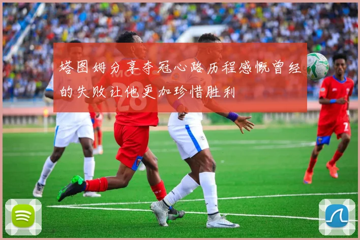 塔图姆分享夺冠心路历程感慨曾经的失败让他更加珍惜胜利