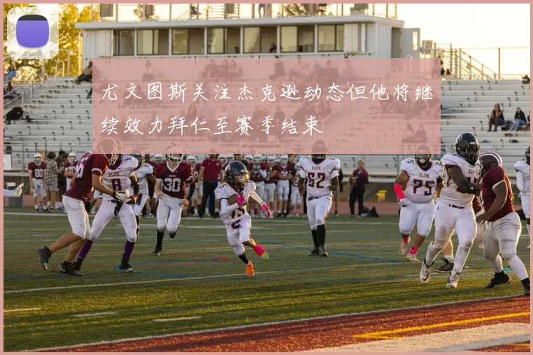 尤文图斯关注杰克逊动态但他将继续效力拜仁至赛季结束