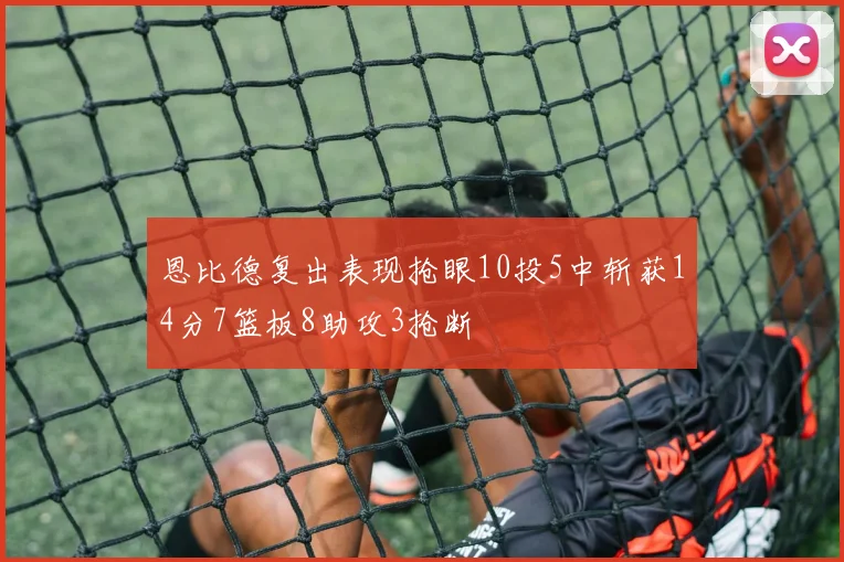恩比德复出表现抢眼10投5中斩获14分7篮板8助攻3抢断