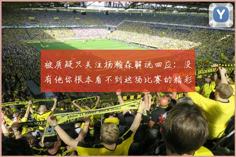 被质疑只关注杨瀚森解说回应：没有他你根本看不到这场比赛的精彩