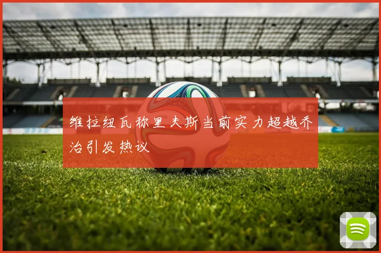 维拉纽瓦称里夫斯当前实力超越乔治引发热议