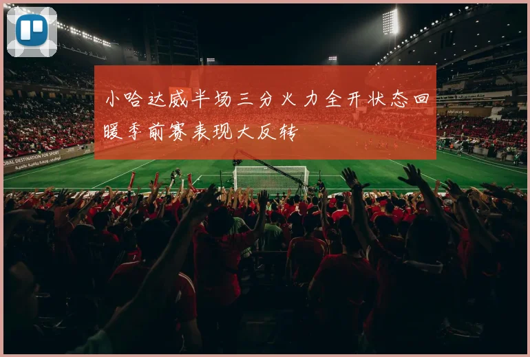 小哈达威半场三分火力全开状态回暖季前赛表现大反转