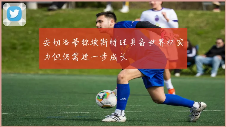 安切洛蒂称埃斯特旺具备世界杯实力但仍需进一步成长