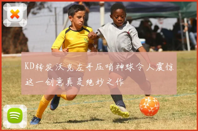 KD转发沃克左手压哨神球令人震惊这一创意真是绝妙之作