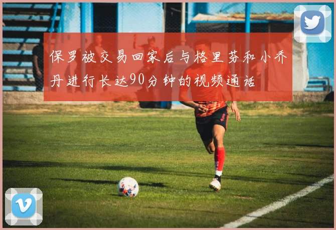 保罗被交易回家后与格里芬和小乔丹进行长达90分钟的视频通话