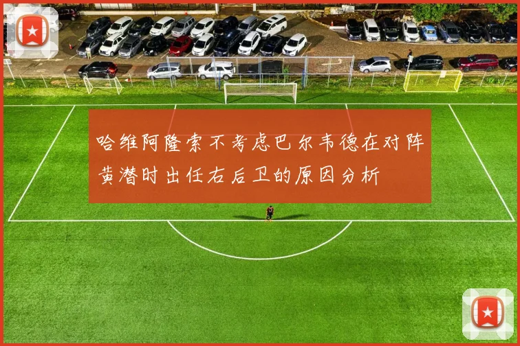 哈维阿隆索不考虑巴尔韦德在对阵黄潜时出任右后卫的原因分析