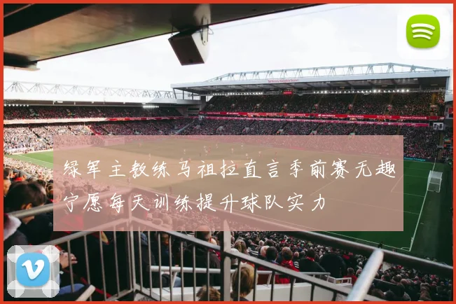 绿军主教练马祖拉直言季前赛无趣宁愿每天训练提升球队实力