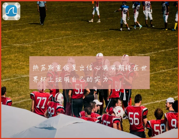 热苏斯重伤复出信心满满期待在世界杯上证明自己的实力