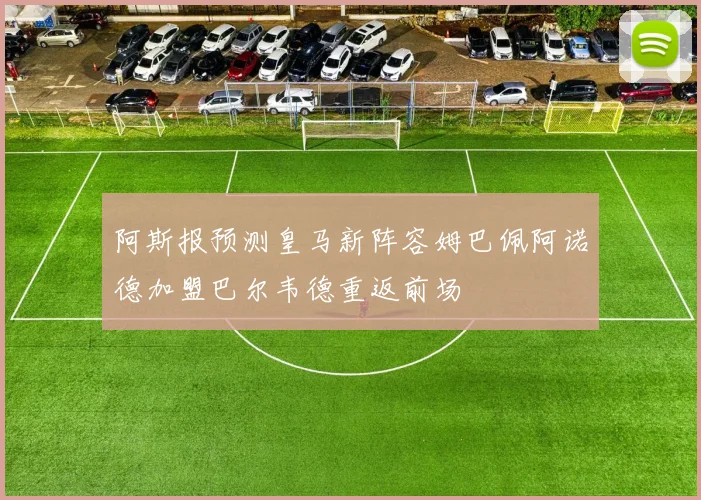阿斯报预测皇马新阵容姆巴佩阿诺德加盟巴尔韦德重返前场