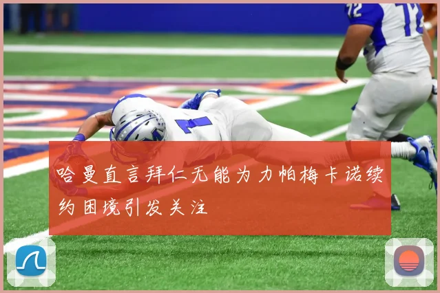 哈曼直言拜仁无能为力帕梅卡诺续约困境引发关注