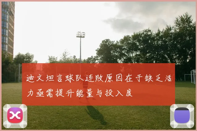 迪文坦言球队连败原因在于缺乏活力亟需提升能量与投入度