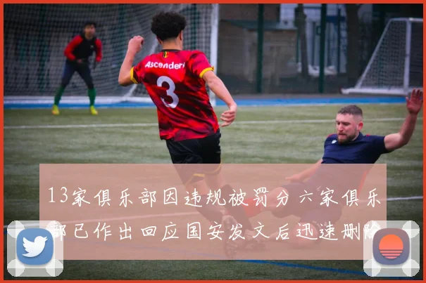 13家俱乐部因违规被罚分六家俱乐部已作出回应国安发文后迅速删除引发关注