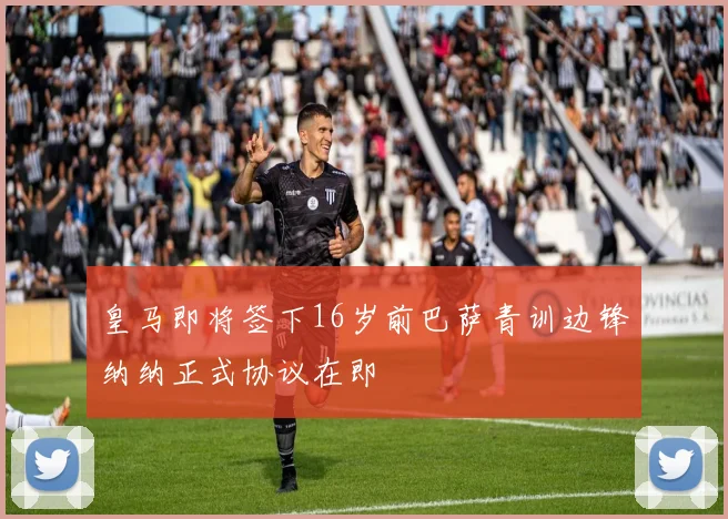 皇马即将签下16岁前巴萨青训边锋纳纳正式协议在即
