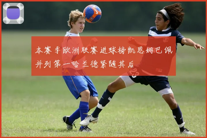 本赛季欧洲联赛进球榜凯恩姆巴佩并列第一哈兰德紧随其后