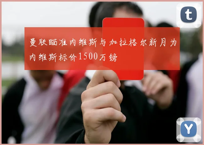 曼联瞄准内维斯与加拉格尔新月为内维斯标价1500万镑