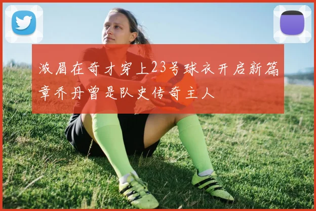 浓眉在奇才穿上23号球衣开启新篇章乔丹曾是队史传奇主人