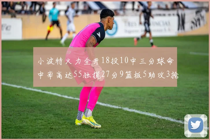 小波特火力全开18投10中三分球命中率高达55独揽27分9篮板5助攻3抢断