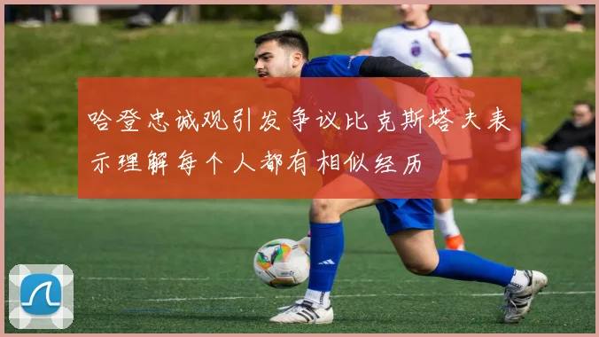 哈登忠诚观引发争议比克斯塔夫表示理解每个人都有相似经历