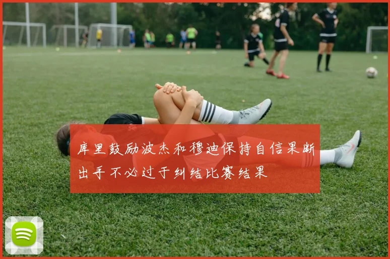 库里鼓励波杰和穆迪保持自信果断出手不必过于纠结比赛结果