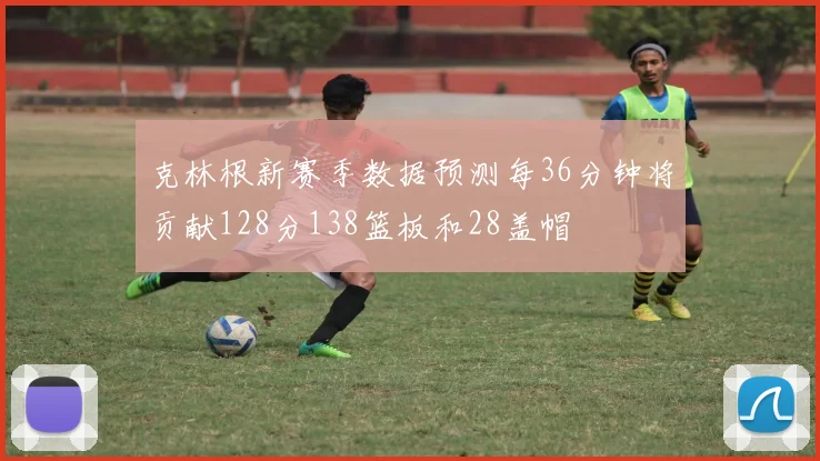 克林根新赛季数据预测每36分钟将贡献128分138篮板和28盖帽